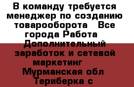 В команду требуется менеджер по созданию товарооборота - Все города Работа » Дополнительный заработок и сетевой маркетинг   . Мурманская обл.,Териберка с.